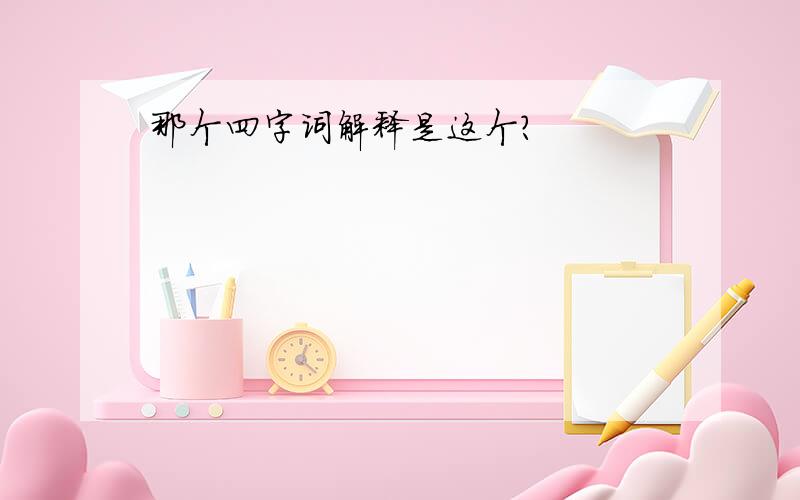 那个四字词解释是这个?