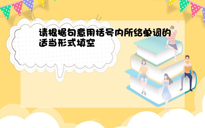 请根据句意用括号内所给单词的适当形式填空