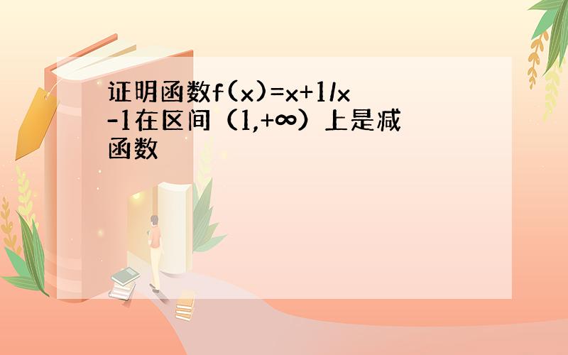 证明函数f(x)=x+1/x-1在区间（1,+∞）上是减函数