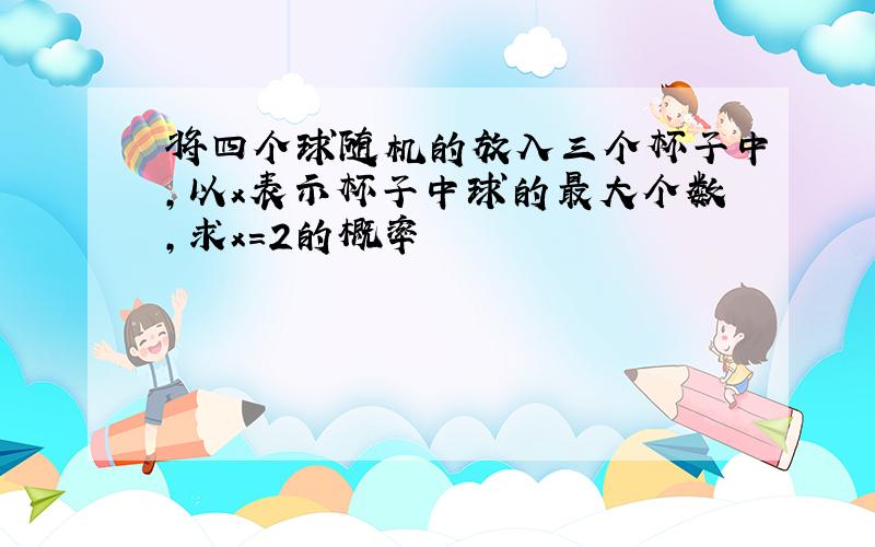 将四个球随机的放入三个杯子中,以x表示杯子中球的最大个数,求x=2的概率