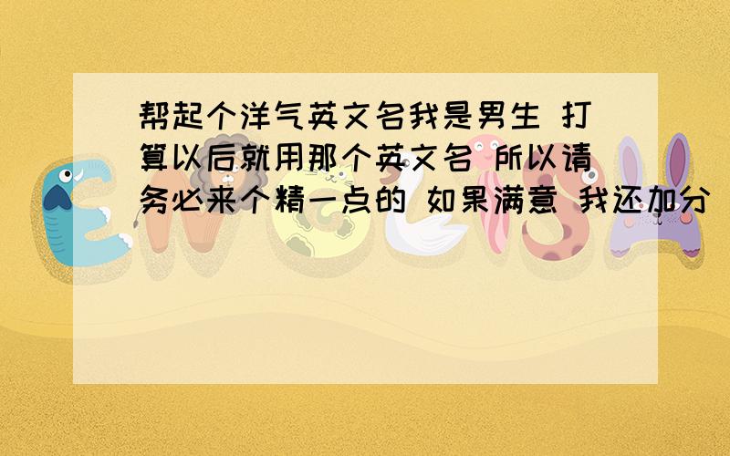 帮起个洋气英文名我是男生 打算以后就用那个英文名 所以请务必来个精一点的 如果满意 我还加分