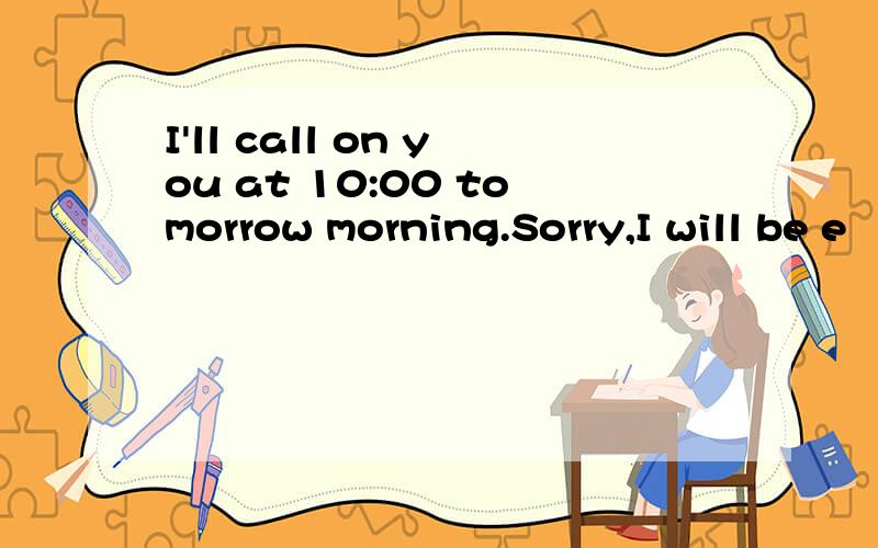 I'll call on you at 10:00 tomorrow morning.Sorry,I will be e