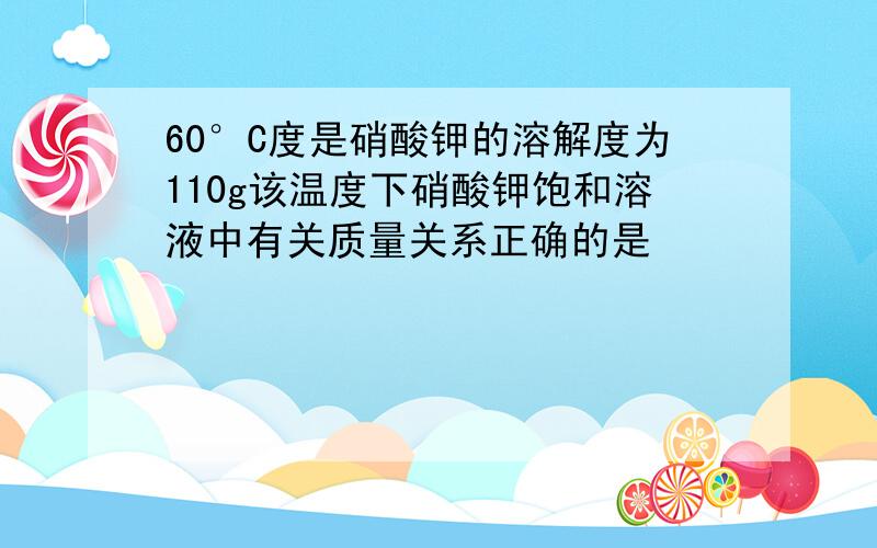 60°C度是硝酸钾的溶解度为110g该温度下硝酸钾饱和溶液中有关质量关系正确的是