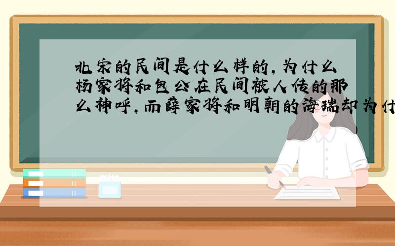 北宋的民间是什么样的,为什么杨家将和包公在民间被人传的那么神呼,而薛家将和明朝的海瑞却为什么没有被