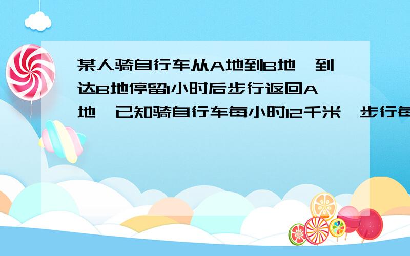 某人骑自行车从A地到B地,到达B地停留1小时后步行返回A地,已知骑自行车每小时12千米,步行每小时行6千米,