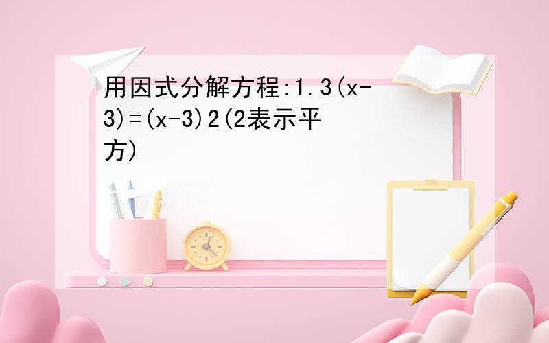 用因式分解方程:1.3(x-3)=(x-3)2(2表示平方)