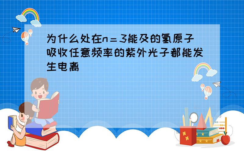 为什么处在n＝3能及的氢原子吸收任意频率的紫外光子都能发生电离