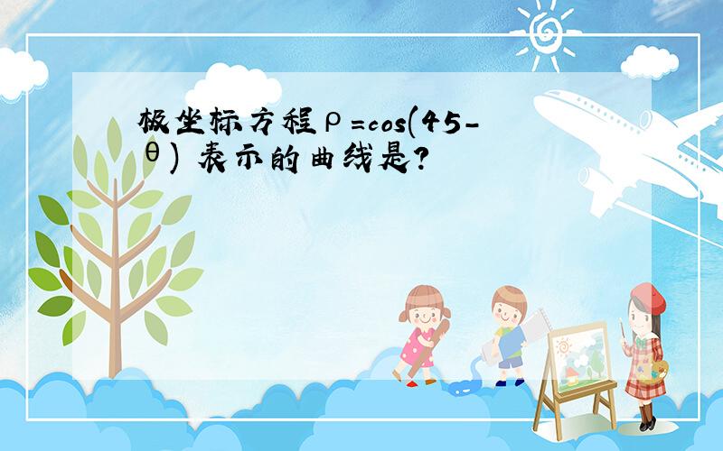 极坐标方程ρ=cos(45-θ) 表示的曲线是?