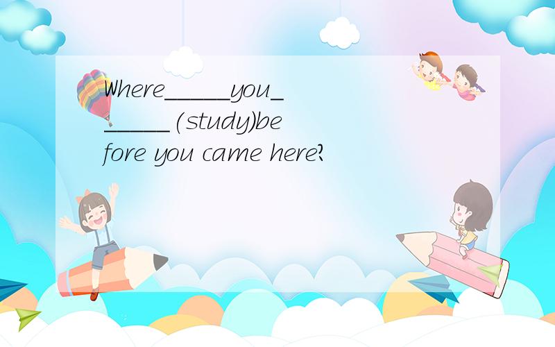 Where_____you______(study)before you came here?