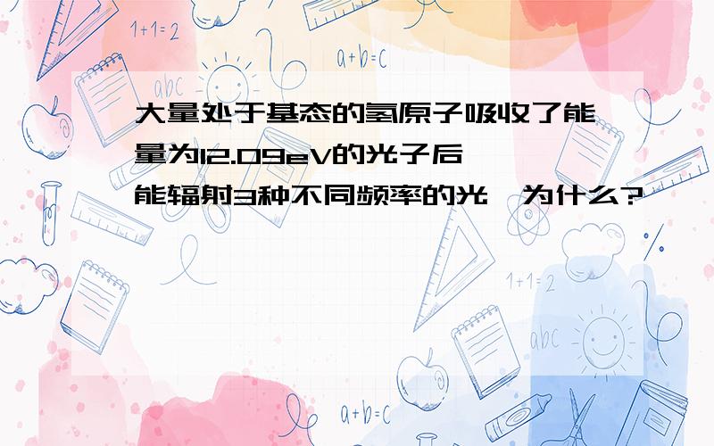 大量处于基态的氢原子吸收了能量为12.09eV的光子后,能辐射3种不同频率的光,为什么?