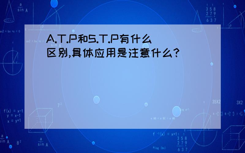 A.T.P和S.T.P有什么区别,具体应用是注意什么?