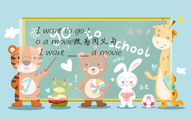 I want to go to a movie改为同义句 I want __ __ a movie