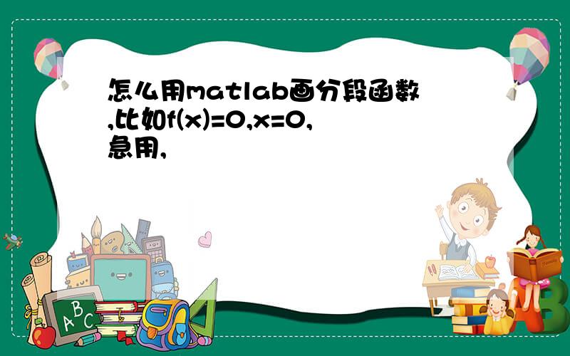 怎么用matlab画分段函数,比如f(x)=0,x=0,急用,