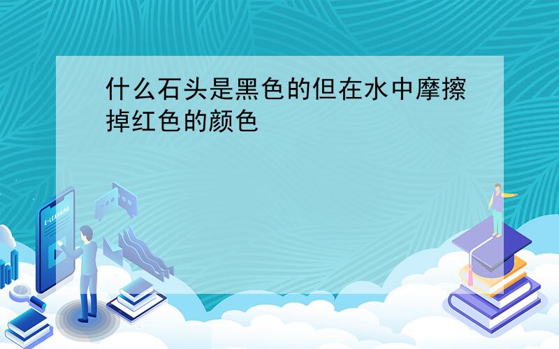 什么石头是黑色的但在水中摩擦掉红色的颜色