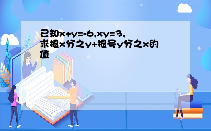 已知x+y=-6,xy=3,求根x分之y+根号y分之x的值