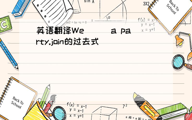 英语翻译We ( )a party.join的过去式