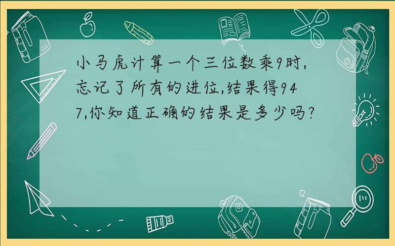 小马虎计算一个三位数乘9时,忘记了所有的进位,结果得947,你知道正确的结果是多少吗?