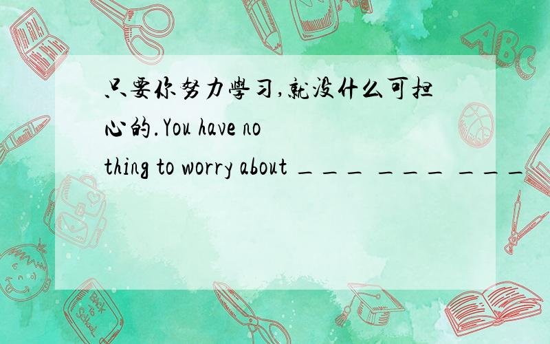 只要你努力学习,就没什么可担心的.You have nothing to worry about ___ ___ ___