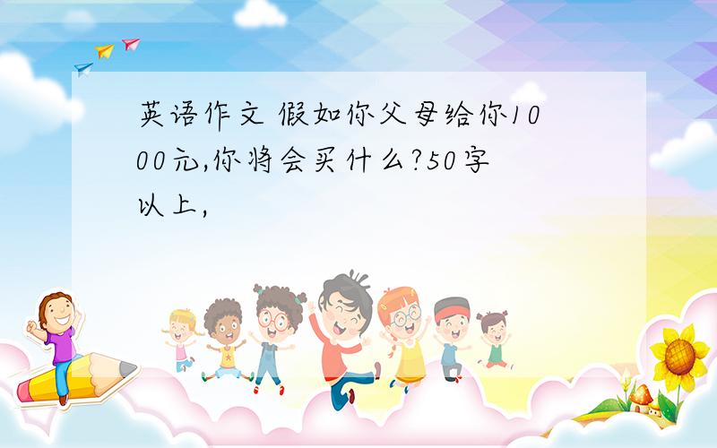 英语作文 假如你父母给你1000元,你将会买什么?50字以上,