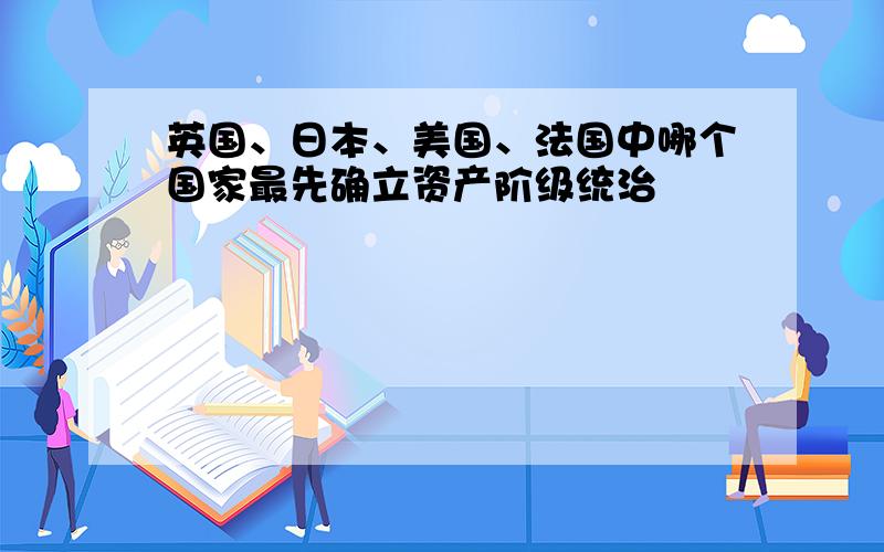 英国、日本、美国、法国中哪个国家最先确立资产阶级统治