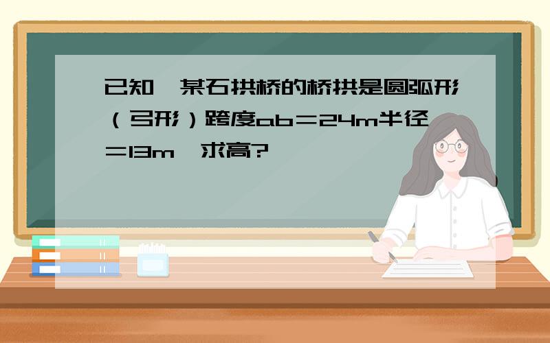 已知,某石拱桥的桥拱是圆弧形（弓形）跨度ab＝24m半径＝13m,求高?