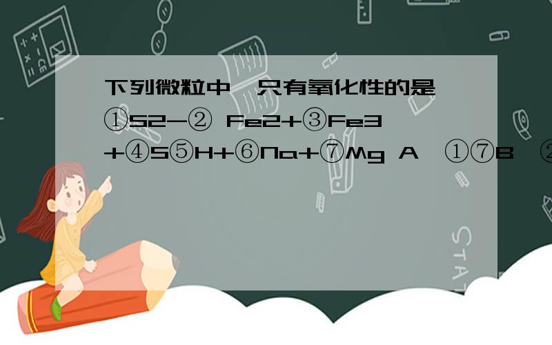 下列微粒中,只有氧化性的是 ①S2-② Fe2+③Fe3+④S⑤H+⑥Na+⑦Mg A、①⑦B、②④C、③⑤⑥D、②④⑤