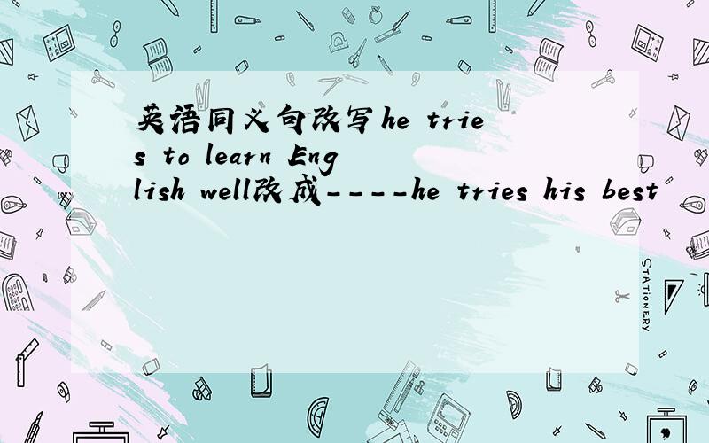 英语同义句改写he tries to learn English well改成----he tries his best