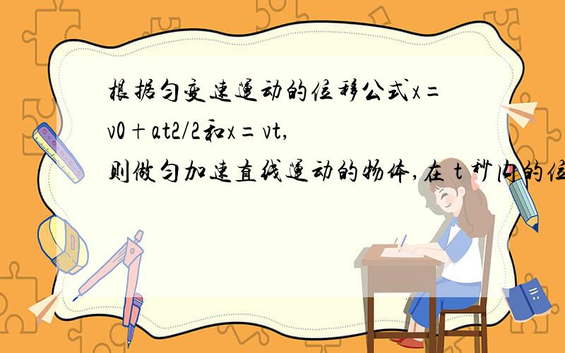 根据匀变速运动的位移公式x=v0+at2/2和x=vt,则做匀加速直线运动的物体,在 t 秒内的位移说法正确的是（D）