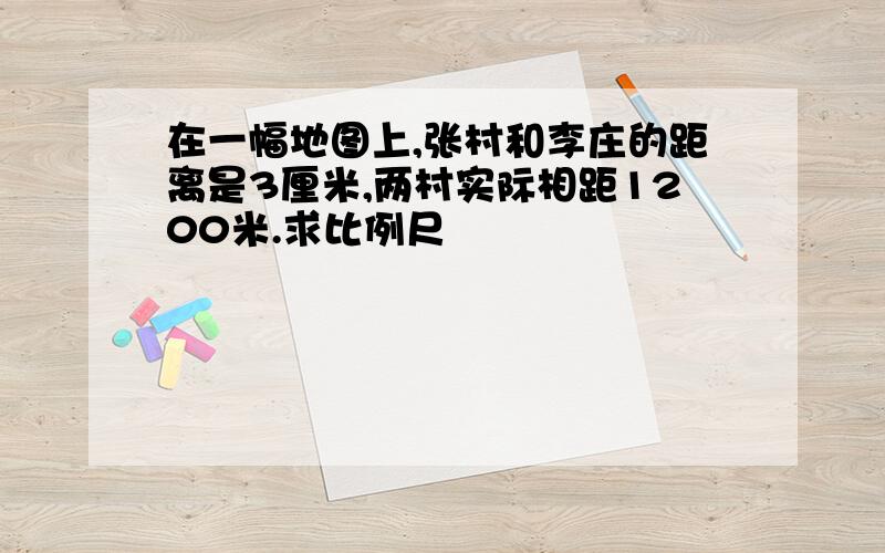 在一幅地图上,张村和李庄的距离是3厘米,两村实际相距1200米.求比例尺