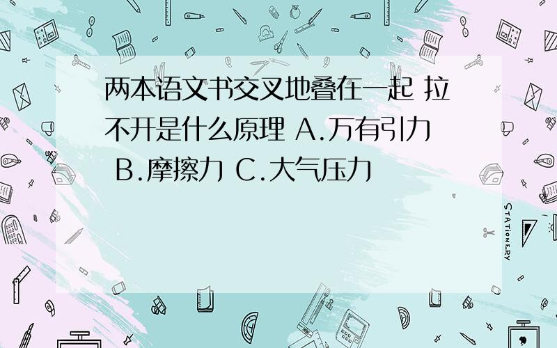 两本语文书交叉地叠在一起 拉不开是什么原理 A.万有引力 B.摩擦力 C.大气压力