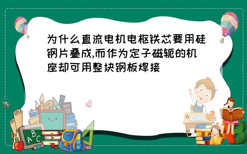 为什么直流电机电枢铁芯要用硅钢片叠成,而作为定子磁轭的机座却可用整块钢板焊接