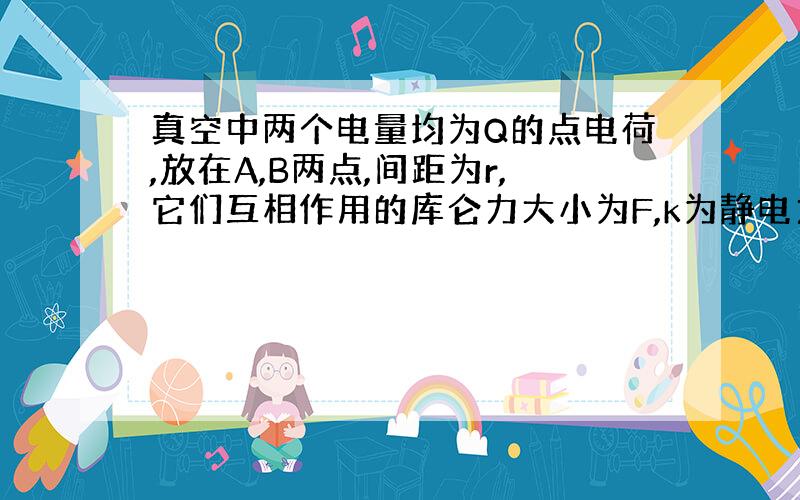 真空中两个电量均为Q的点电荷,放在A,B两点,间距为r,它们互相作用的库仑力大小为F,k为静电力常量,B点的电场强度为?