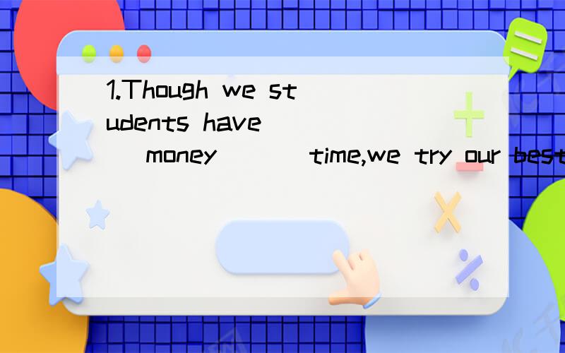 1.Though we students have ( ) money ( ) time,we try our best