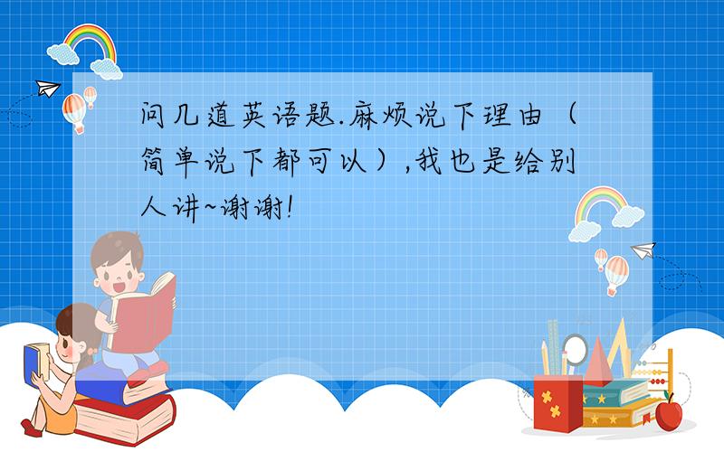 问几道英语题.麻烦说下理由（简单说下都可以）,我也是给别人讲~谢谢!