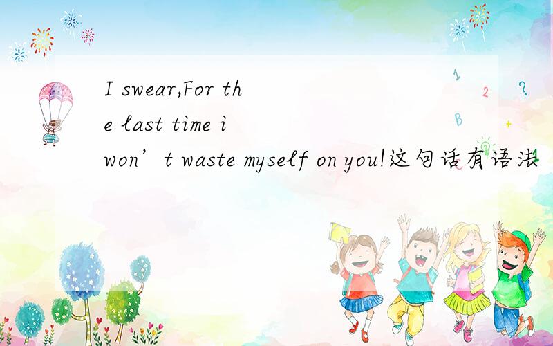 I swear,For the last time i won’t waste myself on you!这句话有语法