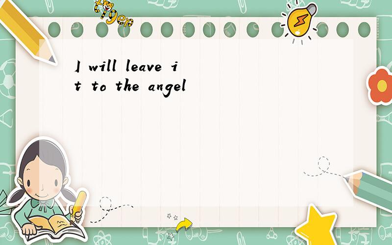 I will leave it to the angel