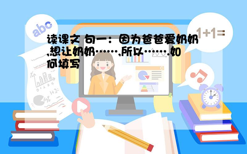 读课文 句一：因为爸爸爱奶奶,想让奶奶……,所以…….如何填写