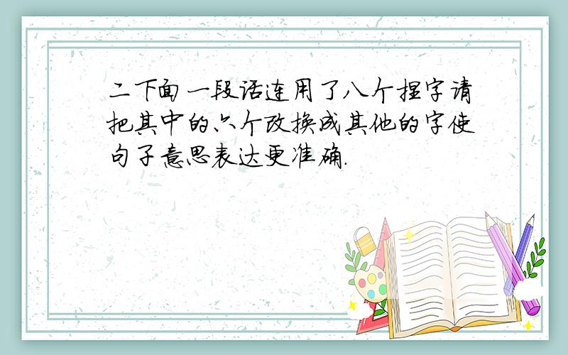 二下面一段话连用了八个捏字请把其中的六个改换成其他的字使句子意思表达更准确.