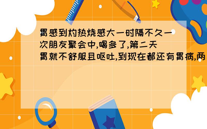 胃感到灼热烧感大一时隔不久一次朋友聚会中,喝多了,第二天胃就不舒服且呕吐,到现在都还有胃病,两年了,每次吃饭后都会打气,