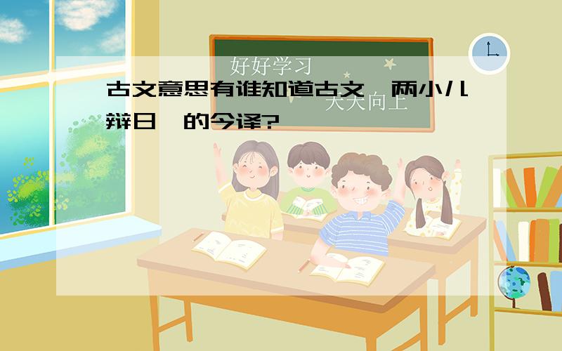 古文意思有谁知道古文《两小儿辩日》的今译?