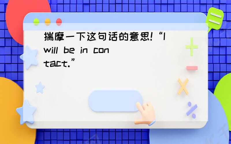 揣摩一下这句话的意思!“I will be in contact.”