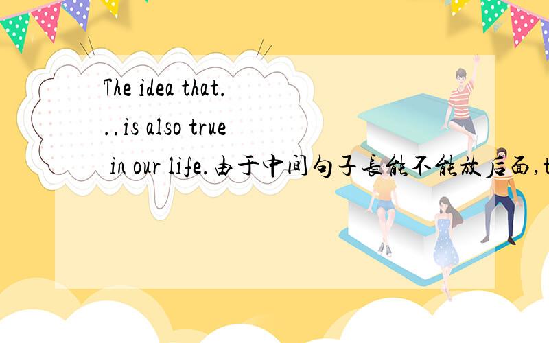 The idea that...is also true in our life.由于中间句子长能不能放后面,the i