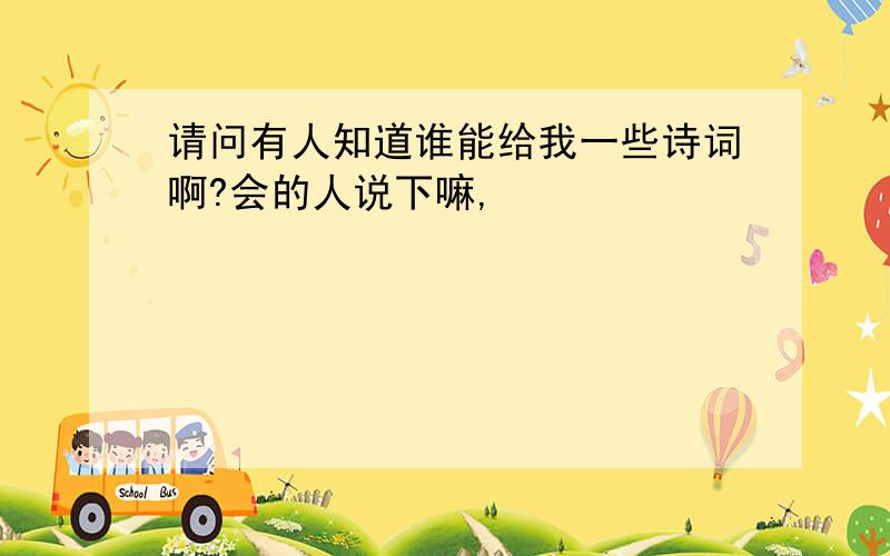 请问有人知道谁能给我一些诗词啊?会的人说下嘛,