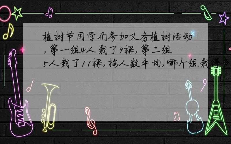 植树节同学们参加义务植树活动,第一组4人栽了9棵,第二组5人栽了11棵,按人数平均,哪个组栽得多?