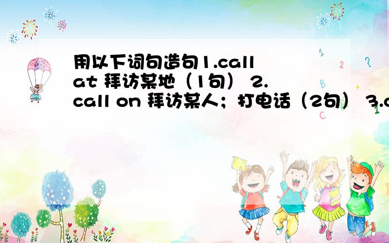 用以下词句造句1.call at 拜访某地（1句） 2.call on 拜访某人；打电话（2句） 3.call （sb.