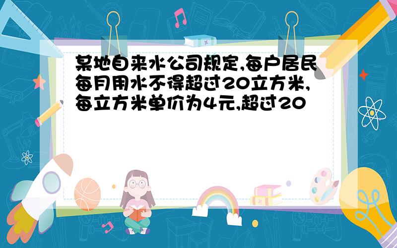 某地自来水公司规定,每户居民每月用水不得超过20立方米,每立方米单价为4元,超过20