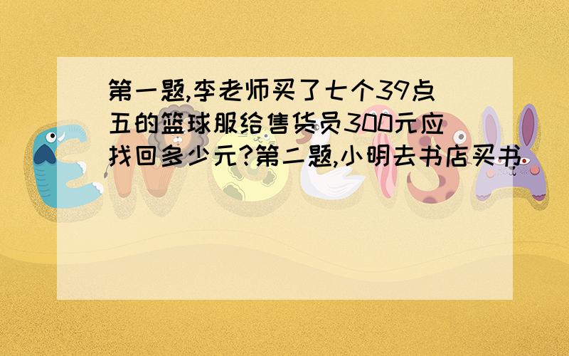 第一题,李老师买了七个39点五的篮球服给售货员300元应找回多少元?第二题,小明去书店买书