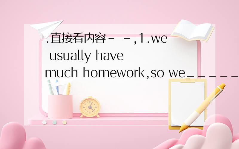 .直接看内容- -,1.we usually have much homework,so we______(not wa