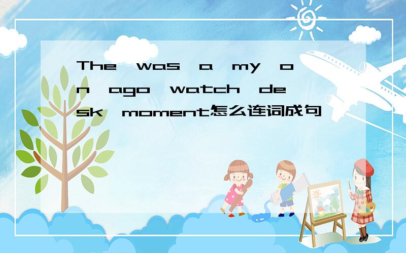 The,was,a,my,on,ago,watch,desk,moment怎么连词成句