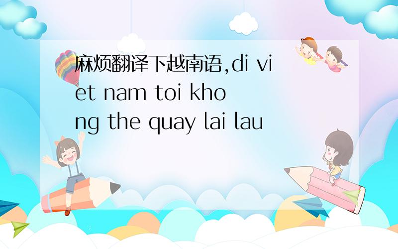 麻烦翻译下越南语,di viet nam toi khong the quay lai lau